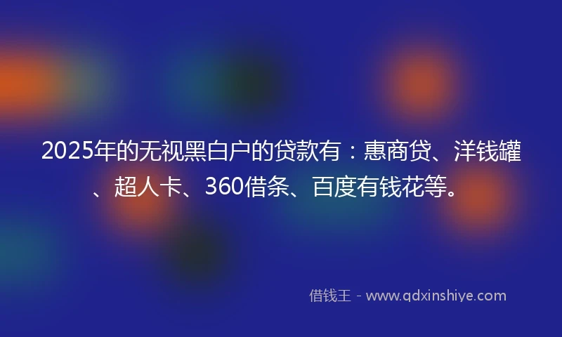 2025年的无视黑白户的贷款有:惠商贷、洋钱罐、超人卡、360借条、百度有钱花等。