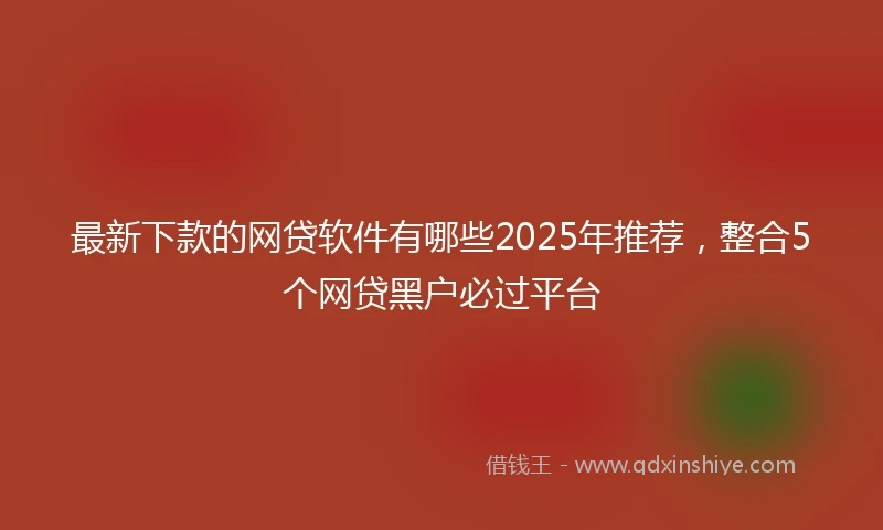 最新下款的网贷软件有哪些2025年推荐,整合5个网贷黑户必过平台