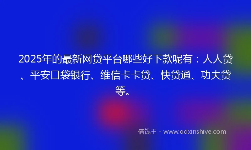 2025年的最新网贷平台哪些好下款呢有：人人贷、平安口袋银行、维信卡卡贷、快贷通、功夫贷等。