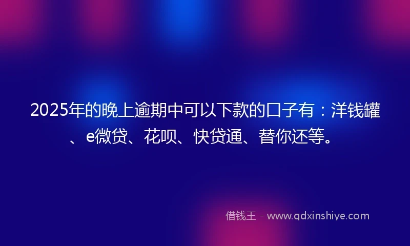 2025年的晚上逾期中可以下款的口子有：洋钱罐、e微贷、花呗、快贷通、替你还等。