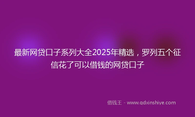 最新网贷口子系列大全2025年精选，罗列五个征信花了可以借钱的网贷口子