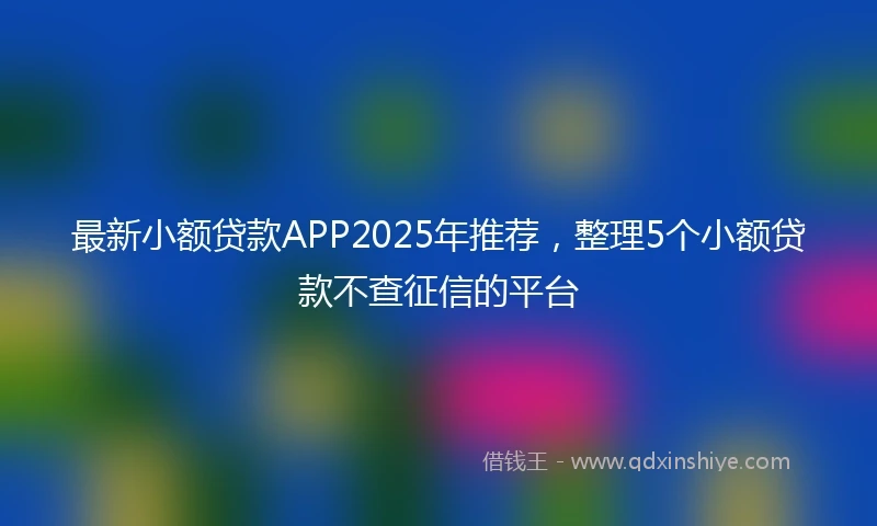 最新小额贷款APP2025年推荐，整理5个小额贷款不查征信的平台