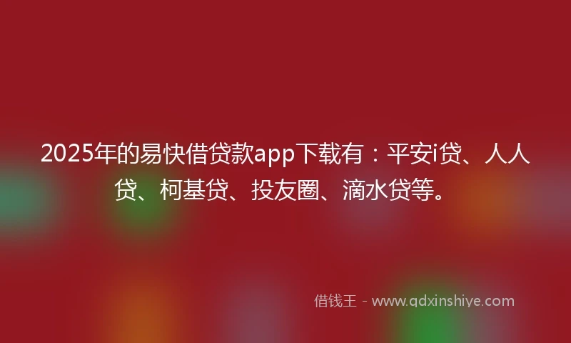 2025年的易快借贷款app下载有：平安i贷、人人贷、柯基贷、投友圈、滴水贷等。