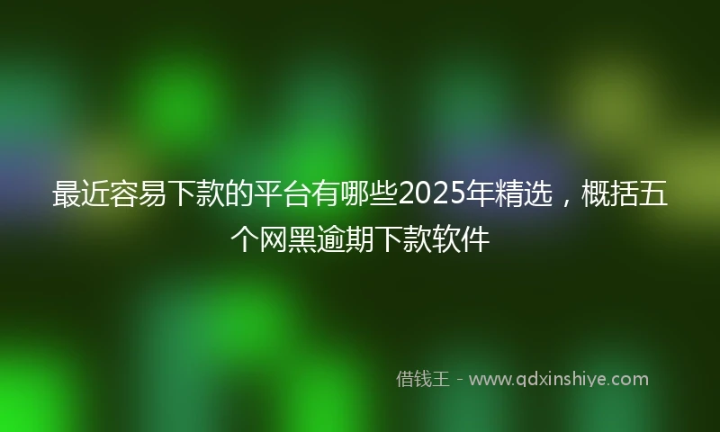 最近容易下款的平台有哪些2025年精选，概括五个网黑逾期下款软件