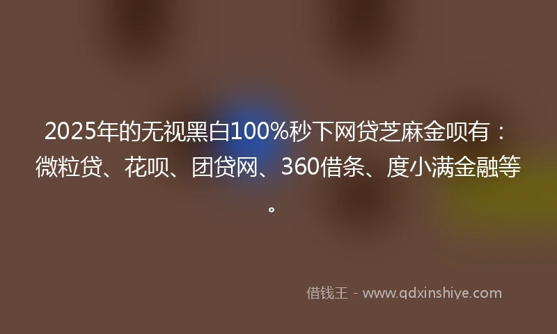 2025年的无视黑白100%秒下网贷芝麻金呗有：微粒贷、花呗、团贷网、360借条、度小满金融等。