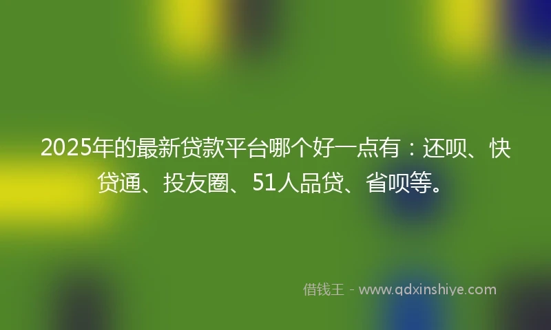 2025年的最新贷款平台哪个好一点有：还呗、快贷通、投友圈、51人品贷、省呗等。
