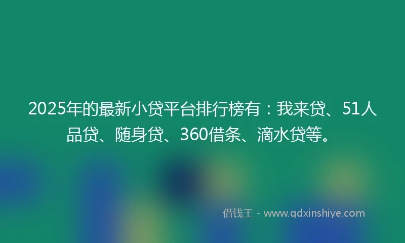 2025年的最新小贷平台排行榜有：我来贷、51人品贷、随身贷、360借条、滴水贷等。