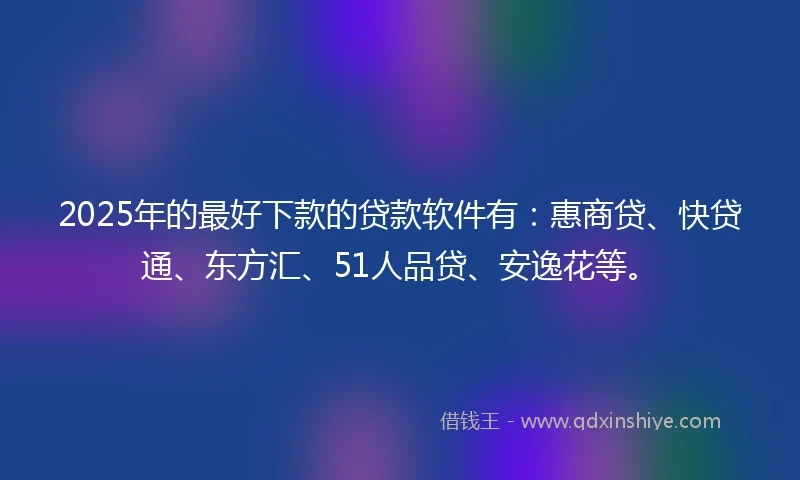 2025年的最好下款的贷款软件有：惠商贷、快贷通、东方汇、51人品贷、安逸花等。