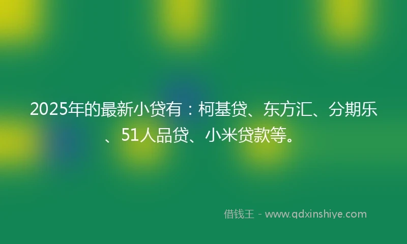 2025年的最新小贷有：柯基贷、东方汇、分期乐、51人品贷、小米贷款等。