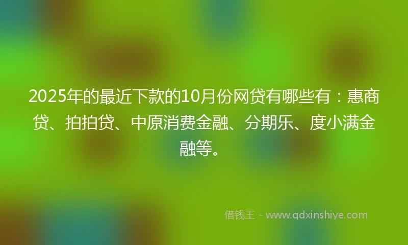 2025年的最近下款的10月份网贷有哪些有：惠商贷、拍拍贷、中原消费金融、分期乐、度小满金融等。
