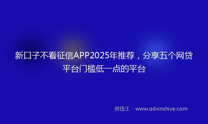 新口子不看征信APP2025年推荐，分享五个网贷平台门槛低一点的平台