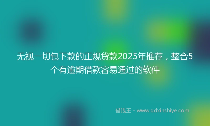 无视一切包下款的正规贷款2025年推荐，整合5个有逾期借款容易通过的软件