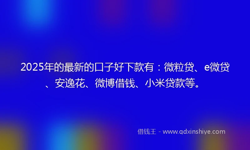 2025年的最新的口子好下款有:微粒贷、e微贷、安逸花、微博借钱、小米贷款等。