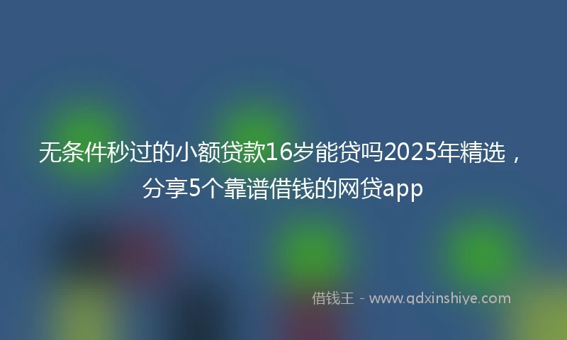 无条件秒过的小额贷款16岁能贷吗2025年精选，分享5个靠谱借钱的网贷app
