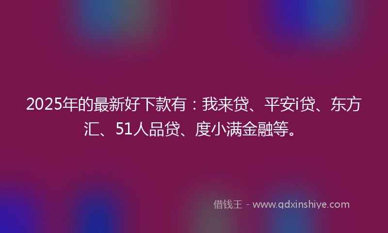 2025年的最新好下款有：我来贷、平安i贷、东方汇、51人品贷、度小满金融等。
