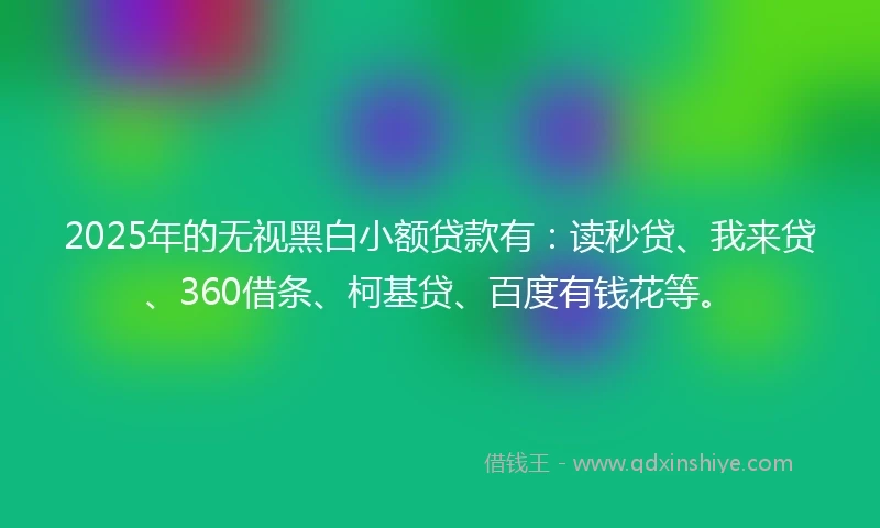 2025年的无视黑白小额贷款有:读秒贷、我来贷、360借条、柯基贷、百度有钱花等。