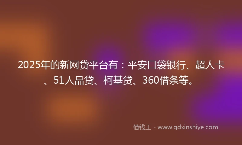 2025年的新网贷平台有：平安口袋银行、超人卡、51人品贷、柯基贷、360借条等。