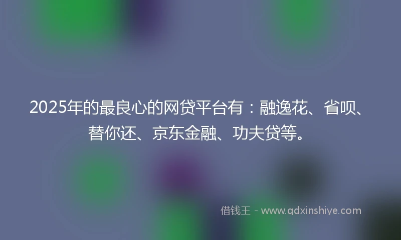 2025年的最良心的网贷平台有:融逸花、省呗、替你还、京东金融、功夫贷等。