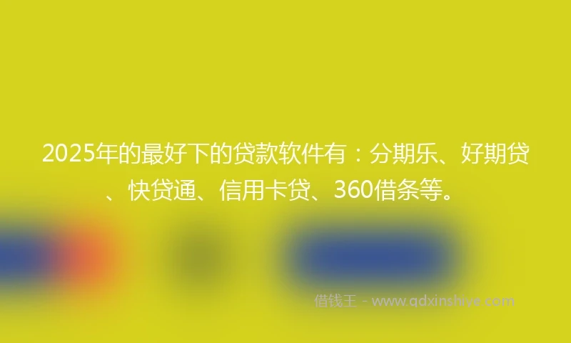2025年的最好下的贷款软件有：分期乐、好期贷、快贷通、信用卡贷、360借条等。