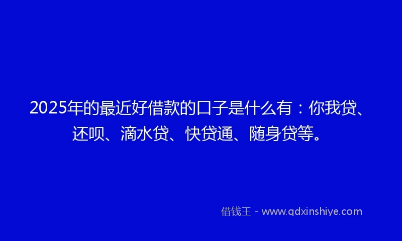 2025年的最近好借款的口子是什么有：你我贷、还呗、滴水贷、快贷通、随身贷等。