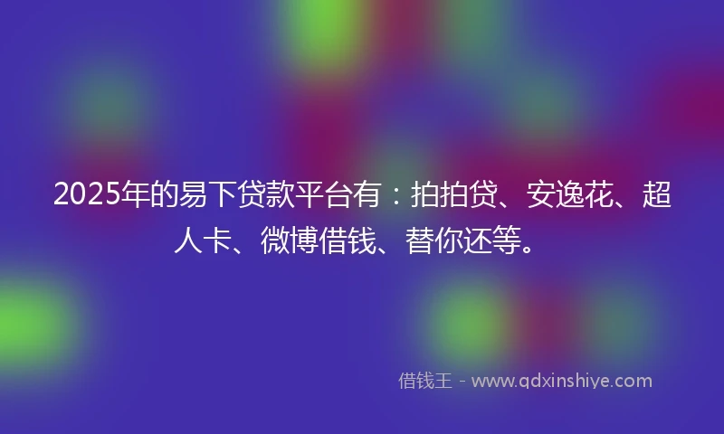 2025年的易下贷款平台有：拍拍贷、安逸花、超人卡、微博借钱、替你还等。