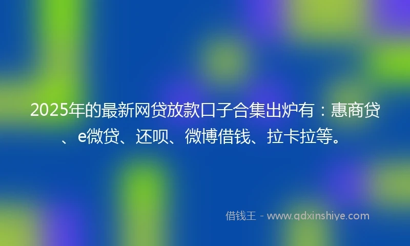 2025年的最新网贷放款口子合集出炉有：惠商贷、e微贷、还呗、微博借钱、拉卡拉等。
