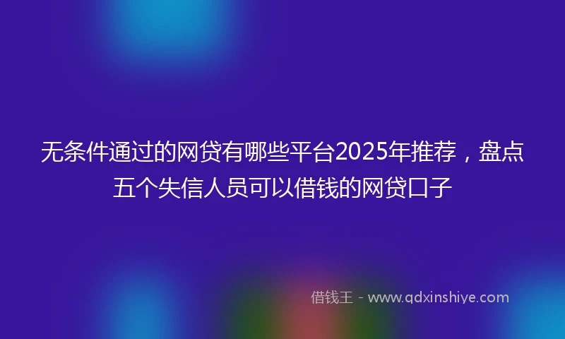 无条件通过的网贷有哪些平台2025年推荐，盘点五个失信人员可以借钱的网贷口子