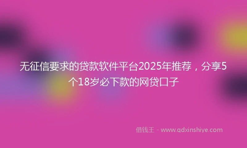 无征信要求的贷款软件平台2025年推荐,分享5个18岁必下款的网贷口子