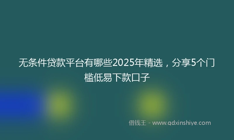 无条件贷款平台有哪些2025年精选，分享5个门槛低易下款口子