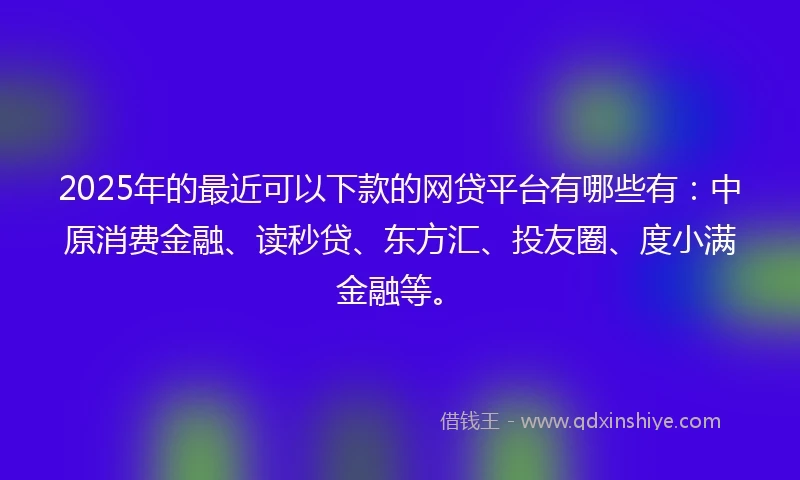 2025年的最近可以下款的网贷平台有哪些有：中原消费金融、读秒贷、东方汇、投友圈、度小满金融等。