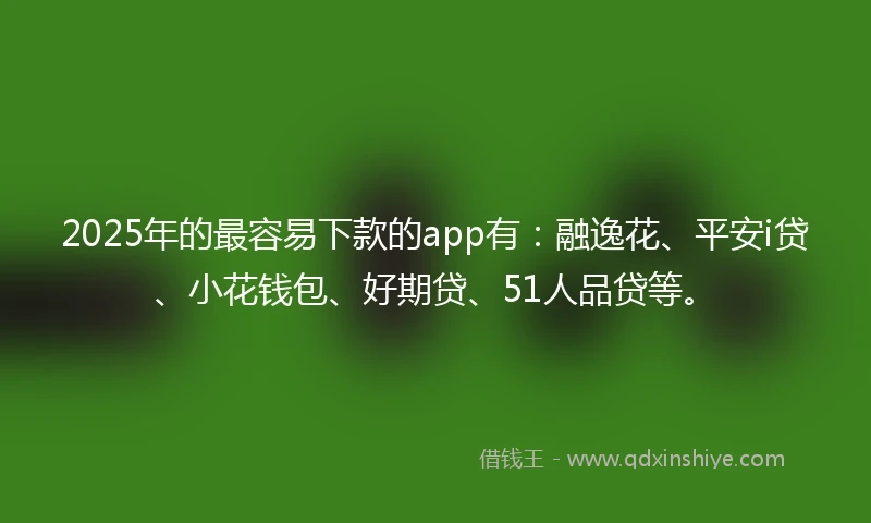2025年的最容易下款的app有：融逸花、平安i贷、小花钱包、好期贷、51人品贷等。