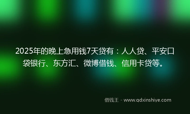 2025年的晚上急用钱7天贷有：人人贷、平安口袋银行、东方汇、微博借钱、信用卡贷等。