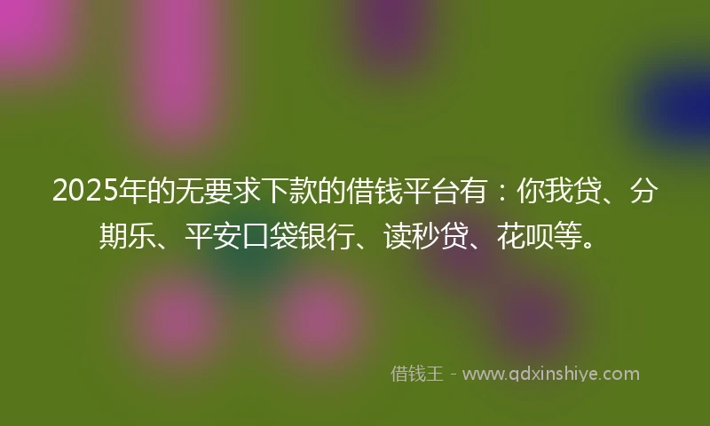 2025年的无要求下款的借钱平台有：你我贷、分期乐、平安口袋银行、读秒贷、花呗等。
