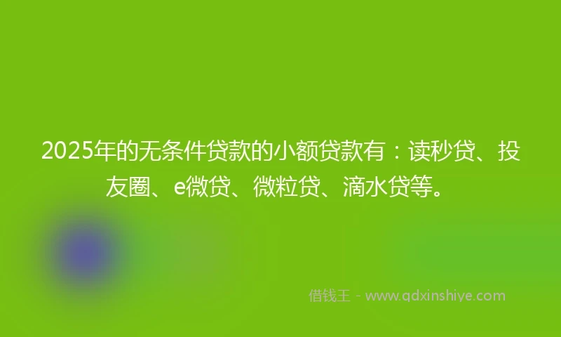 2025年的无条件贷款的小额贷款有：读秒贷、投友圈、e微贷、微粒贷、滴水贷等。