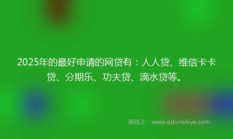 2025年的最好申请的网贷有：人人贷、维信卡卡贷、分期乐、功夫贷、滴水贷等。