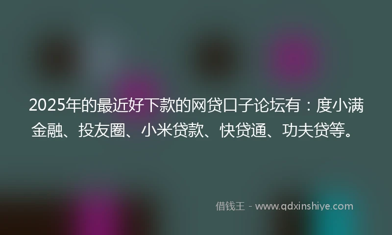 2025年的最近好下款的网贷口子论坛有:度小满金融、投友圈、小米贷款、快贷通、功夫贷等。
