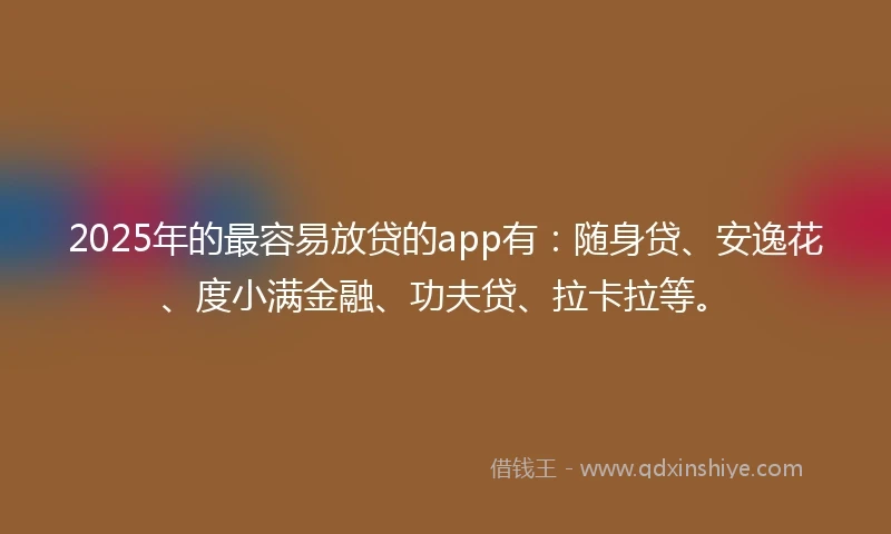 2025年的最容易放贷的app有:随身贷、安逸花、度小满金融、功夫贷、拉卡拉等。