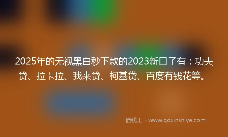 2025年的无视黑白秒下款的2023新口子有:功夫贷、拉卡拉、我来贷、柯基贷、百度有钱花等。
