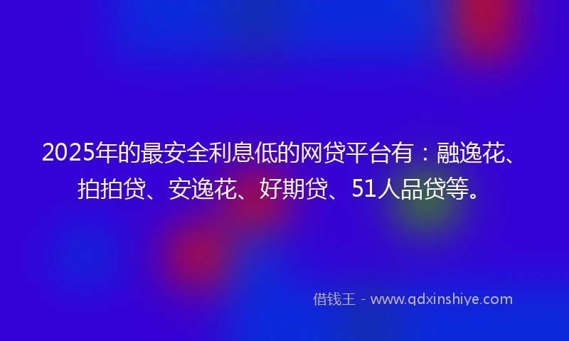 2025年的最安全利息低的网贷平台有：融逸花、拍拍贷、安逸花、好期贷、51人品贷等。