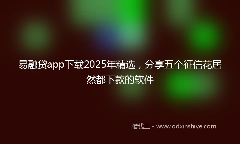易融贷app下载2025年精选，分享五个征信花居然都下款的软件