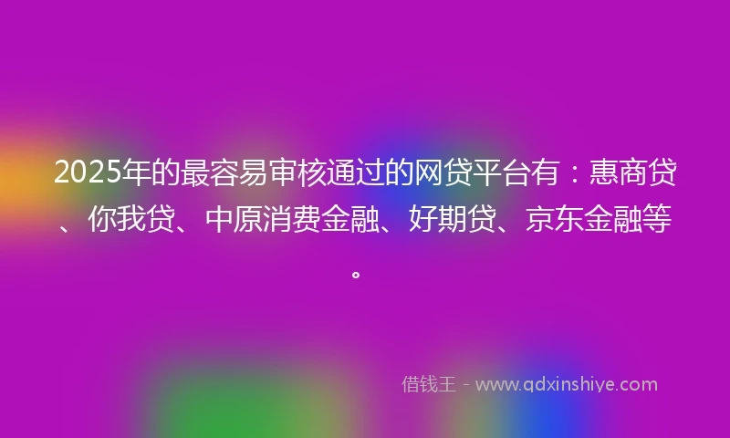 2025年的最容易审核通过的网贷平台有：惠商贷、你我贷、中原消费金融、好期贷、京东金融等。