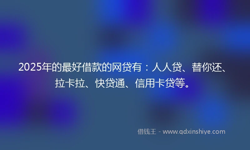 2025年的最好借款的网贷有：人人贷、替你还、拉卡拉、快贷通、信用卡贷等。