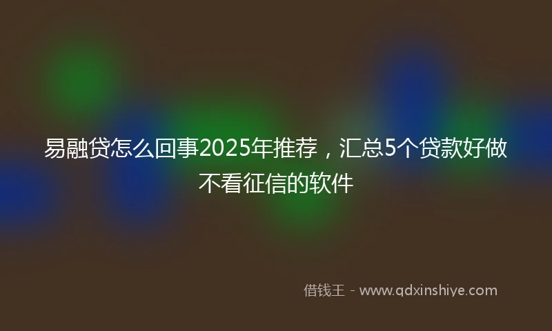 易融贷怎么回事2025年推荐，汇总5个贷款好做不看征信的软件