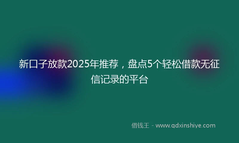 新口子放款2025年推荐，盘点5个轻松借款无征信记录的平台