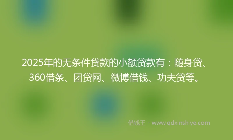 2025年的无条件贷款的小额贷款有:随身贷、360借条、团贷网、微博借钱、功夫贷等。