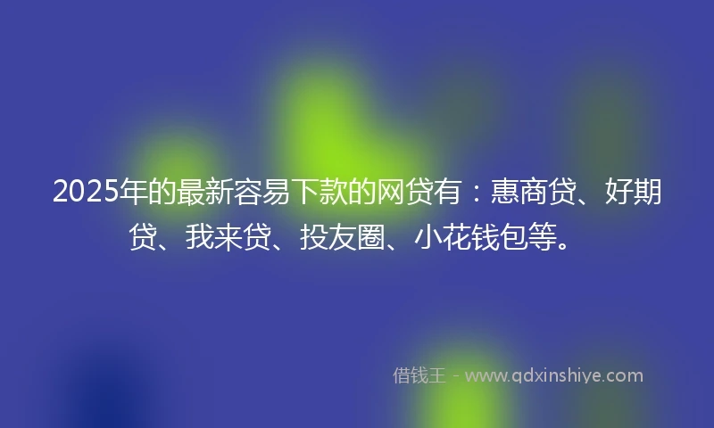 2025年的最新容易下款的网贷有：惠商贷、好期贷、我来贷、投友圈、小花钱包等。