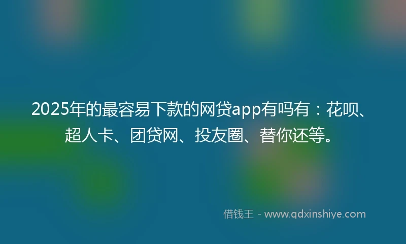 2025年的最容易下款的网贷app有吗有：花呗、超人卡、团贷网、投友圈、替你还等。