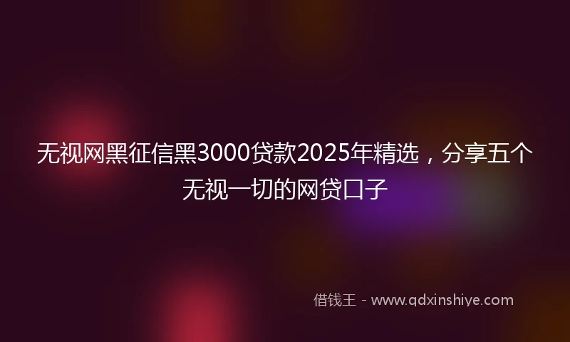 无视网黑征信黑3000贷款2025年精选，分享五个无视一切的网贷口子