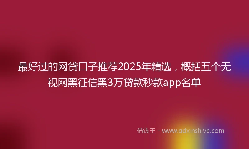 最好过的网贷口子推荐2025年精选，概括五个无视网黑征信黑3万贷款秒款app名单