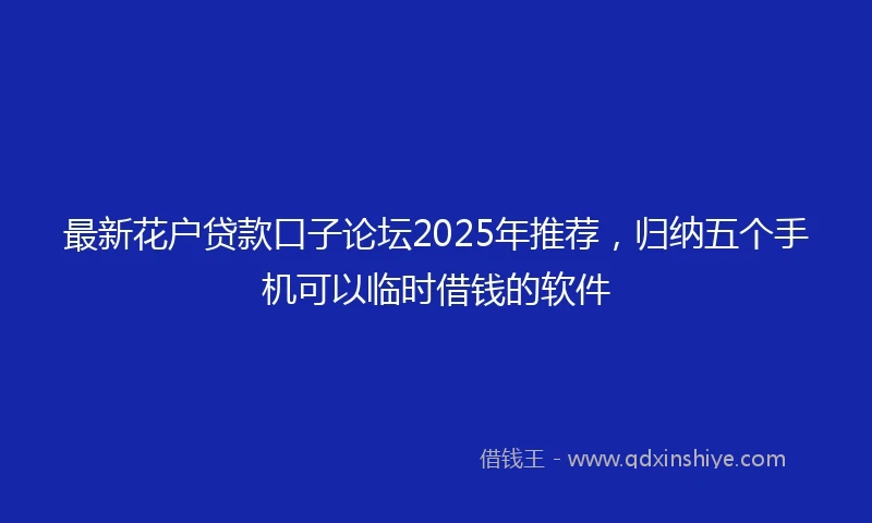 最新花户贷款口子论坛2025年推荐，归纳五个手机可以临时借钱的软件